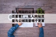 私人网站的公域流量是否重要?,私人网站流量与公域流量哪个更重要? 私人网站的公域流量是否重要?,私人网站流量与公域流量哪个更重要?