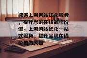 探索上海网站优化服务,提升您的在线品牌价值,上海网站优化一站式服务,提升品牌在线价值的关键 探索上海网站优化服务,提升您的在线品牌价值,上海网站优化一站式服务,提升品牌在线价值的关键