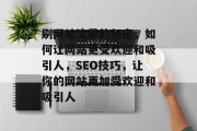 刷网站流量的秘密,如何让网站更受欢迎和吸引人,SEO技巧,让你的网站更加受欢迎和吸引人 刷网站流量的秘密,如何让网站更受欢迎和吸引人,SEO技巧,让你的网站更加受欢迎和吸引人