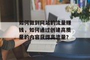 如何做到网站的流量赚钱,如何通过创建高质量的内容获得高流量? 如何做到网站的流量赚钱,如何通过创建高质量的内容获得高流量?