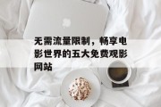 无需流量限制，畅享电影世界的五大免费观影网站