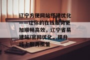 辽宁方便网站搭建优化——让你的在线服务更加顺畅高效,辽宁省易建站/官网优化,提升线上服务质量 辽宁方便网站搭建优化——让你的在线服务更加顺畅高效,辽宁省易建站/官网优化,提升线上服务质量