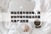 网站流量升级攻略,揭秘如何提升网站访问量与用户活跃度 网站流量升级攻略,揭秘如何提升网站访问量与用户活跃度