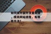 如何提升额外流量网速,提高网站速度,有哪些方法? 如何提升额外流量网速,提高网站速度,有哪些方法?