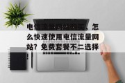电信流量网站购买,怎么快速使用电信流量网站?免费套餐不二选择! 电信流量网站购买,怎么快速使用电信流量网站?免费套餐不二选择!