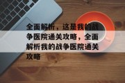 全面解析,这是我的战争医院通关攻略,全面解析我的战争医院通关攻略 全面解析,这是我的战争医院通关攻略,全面解析我的战争医院通关攻略