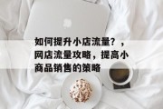 如何提升小店流量?,网店流量攻略,提高小商品销售的策略 如何提升小店流量?,网店流量攻略,提高小商品销售的策略