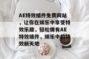 AE特效插件免费网站，让你在娱乐中享受特效乐趣，轻松拥有AE特效插件，娱乐中的特效新天地