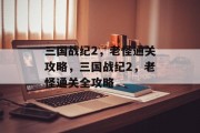 三国战纪2,老怪通关攻略,三国战纪2,老怪通关全攻略 三国战纪2,老怪通关攻略,三国战纪2,老怪通关全攻略