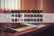 如何在短时间内快速提升流量?怎样提高网站流量?一招教你迅速提升效果! 如何在短时间内快速提升流量?怎样提高网站流量?一招教你迅速提升效果!