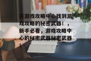 在游戏攻略中心找到游戏攻略的秘密武器!,新手必看,游戏攻略中心的秘密武器秘密武器! 在游戏攻略中心找到游戏攻略的秘密武器!,新手必看,游戏攻略中心的秘密武器秘密武器!