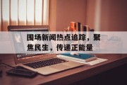围场新闻热点追踪，聚焦民生，传递正能量