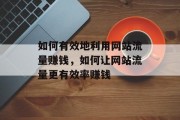 如何有效地利用网站流量赚钱,如何让网站流量更有效率赚钱 如何有效地利用网站流量赚钱,如何让网站流量更有效率赚钱