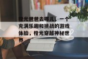 橙光爸爸去哪儿，一个充满乐趣和挑战的游戏体验，橙光穿越神秘世界