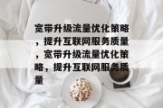 宽带升级流量优化策略,提升互联网服务质量,宽带升级流量优化策略,提升互联网服务质量 宽带升级流量优化策略,提升互联网服务质量,宽带升级流量优化策略,提升互联网服务质量