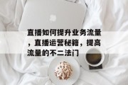 直播如何提升业务流量,直播运营秘籍,提高流量的不二法门 直播如何提升业务流量,直播运营秘籍,提高流量的不二法门