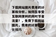 下载网站图片费用的计算和分析,如何在享受互联网便利的同时节省流量?,免费下载网站图片,费用的计算与优化技巧 下载网站图片费用的计算和分析,如何在享受互联网便利的同时节省流量?,免费下载网站图片,费用的计算与优化技巧