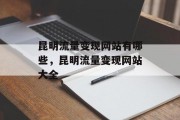 昆明流量变现网站有哪些,昆明流量变现网站大全 昆明流量变现网站有哪些,昆明流量变现网站大全