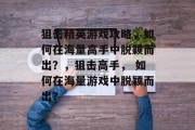 狙击精英游戏攻略,如何在海量高手中脱颖而出?,狙击高手, 如何在海量游戏中脱颖而出?