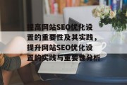 提高网站SEO优化设置的重要性及其实践,提升网站SEO优化设置的实践与重要性分析 提高网站SEO优化设置的重要性及其实践,提升网站SEO优化设置的实践与重要性分析