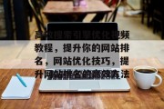 高效搜索引擎优化视频教程,提升你的网站排名,网站优化技巧,提升网站排名的高效方法 高效搜索引擎优化视频教程,提升你的网站排名,网站优化技巧,提升网站排名的高效方法