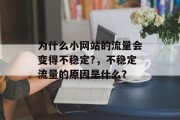 为什么小网站的流量会变得不稳定?,不稳定流量的原因是什么? 为什么小网站的流量会变得不稳定?,不稳定流量的原因是什么?