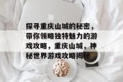 探寻重庆山城的秘密,带你领略独特魅力的游戏攻略,重庆山城,神秘世界游戏攻略揭秘