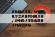 高仿网站流量,如何避免非法来源的网络流量,避免网络流量来源非法的高仿网站 高仿网站流量,如何避免非法来源的网络流量,避免网络流量来源非法的高仿网站