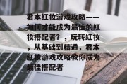 君本红妆游戏攻略——如何才能成为最佳的红妆搭配者？，玩转红妆，从基础到精通，君本红妆游戏攻略教你成为最佳搭配者