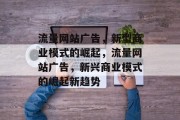 流量网站广告，新型商业模式的崛起，流量网站广告，新兴商业模式的崛起新趋势