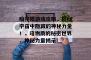 暗物质游戏攻略,揭秘宇宙中隐藏的神秘力量!,暗物质的秘密世界,神秘力量揭示!