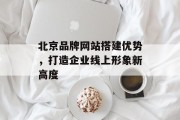 北京品牌网站搭建优势,打造企业线上形象新高度 北京品牌网站搭建优势,打造企业线上形象新高度
