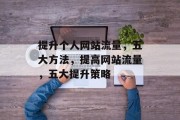 提升个人网站流量,五大方法,提高网站流量,五大提升策略 提升个人网站流量,五大方法,提高网站流量,五大提升策略