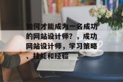 如何才能成为一名成功的网站设计师?,成功网站设计师,学习策略、技能和经验 如何才能成为一名成功的网站设计师?,成功网站设计师,学习策略、技能和经验