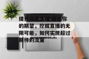 提升流量直播:超出你的期望,挖掘直播的无限可能,如何实现超过期待的流量 提升流量直播:超出你的期望,挖掘直播的无限可能,如何实现超过期待的流量