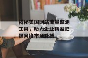 揭秘美国网站流量监测工具，助力企业精准把握网络市场脉搏