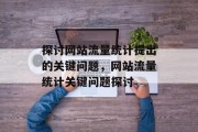 探讨网站流量统计提出的关键问题,网站流量统计关键问题探讨 探讨网站流量统计提出的关键问题,网站流量统计关键问题探讨