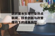 纺织废水处理行业热点新闻，技术创新与政策推动下的绿色转型