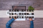 优化策略—提升流量优化能力,优化策略,提升流量优化能力的秘籍 优化策略—提升流量优化能力,优化策略,提升流量优化能力的秘籍