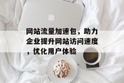 网站流量加速包,助力企业提升网站访问速度,优化用户体验 网站流量加速包,助力企业提升网站访问速度,优化用户体验
