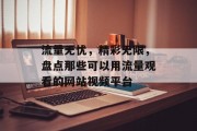 流量无忧,精彩无限,盘点那些可以用流量观看的网站视频平台 流量无忧,精彩无限,盘点那些可以用流量观看的网站视频平台