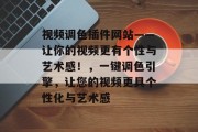 视频调色插件网站——让你的视频更有个性与艺术感！，一键调色引擎，让您的视频更具个性化与艺术感