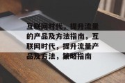 互联网时代,提升流量的产品及方法指南,互联网时代,提升流量产品及方法,策略指南 互联网时代,提升流量的产品及方法指南,互联网时代,提升流量产品及方法,策略指南
