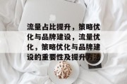 流量占比提升,策略优化与品牌建设,流量优化,策略优化与品牌建设的重要性及提升方法 流量占比提升,策略优化与品牌建设,流量优化,策略优化与品牌建设的重要性及提升方法