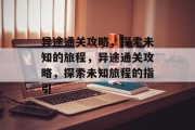 异途通关攻略,探索未知的旅程,异途通关攻略,探索未知旅程的指引 异途通关攻略,探索未知的旅程,异途通关攻略,探索未知旅程的指引