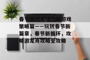 春节期间成功攻略游戏策略篇——玩转春节新篇章，春节新循环，攻略游龙舟攻略全攻略