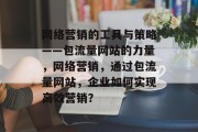 网络营销的工具与策略——包流量网站的力量,网络营销,通过包流量网站,企业如何实现高效营销? 网络营销的工具与策略——包流量网站的力量,网络营销,通过包流量网站,企业如何实现高效营销?