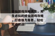 修仙游戏攻略男生,男生必玩的修仙游戏攻略,打造强力角色,轻松完成挑战! 修仙游戏攻略男生,男生必玩的修仙游戏攻略,打造强力角色,轻松完成挑战!