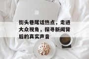 街头巷尾话热点,走进大众视角,探寻新闻背后的真实声音 街头巷尾话热点,走进大众视角,探寻新闻背后的真实声音
