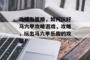 攻略与策略，如何玩好马六甲攻略游戏，攻略，玩出马六甲乐趣的攻略！
